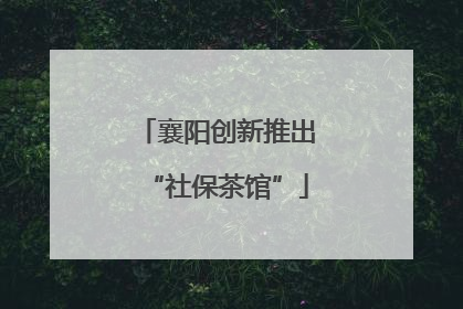襄阳创新推出“社保茶馆”