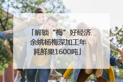 解锁“梅”好经济 余姚杨梅深加工年耗鲜果1600吨