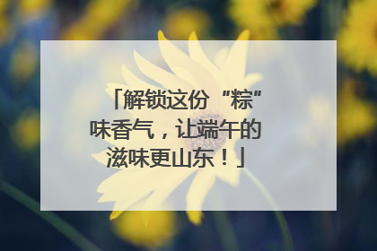 解锁这份“粽”味香气，让端午的滋味更山东！