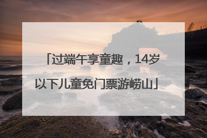 过端午享童趣，14岁以下儿童免门票游崂山