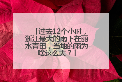 过去12个小时，浙江最大的雨下在丽水青田，当地的雨为啥这么大？
