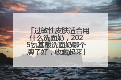 过敏性皮肤适合用什么洗面奶，2025氨基酸洗面奶哪个牌子好，收藏起来