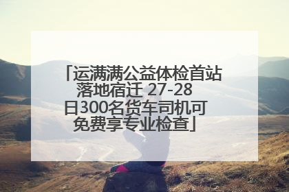 运满满公益体检首站落地宿迁 27-28日300名货车司机可免费享专业检查