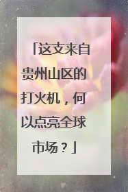 这支来自贵州山区的打火机，何以点亮全球市场？