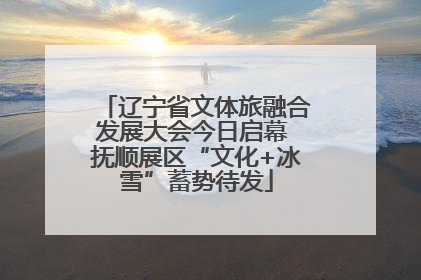 辽宁省文体旅融合发展大会今日启幕 抚顺展区“文化+冰雪”蓄势待发