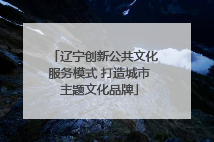 辽宁创新公共文化服务模式 打造城市主题文化品牌