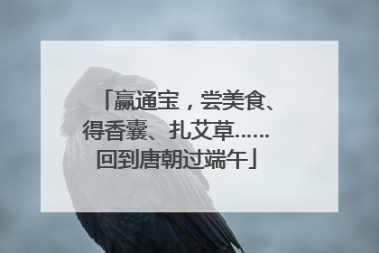 赢通宝，尝美食、得香囊、扎艾草……回到唐朝过端午