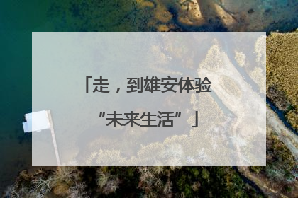 走，到雄安体验“未来生活”