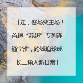 走，客场变主场！首趟“苏超”专列连通宁淮，跨城追球成长三角人新日常