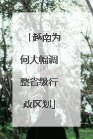 越南为何大幅调整省级行政区划
