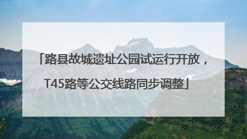 路县故城遗址公园试运行开放，T45路等公交线路同步调整