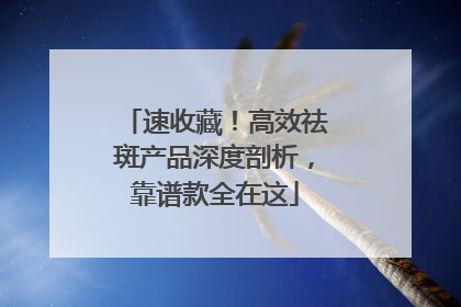 速收藏！高效祛斑产品深度剖析，靠谱款全在这