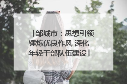 邹城市：思想引领锤炼优良作风 深化年轻干部队伍建设