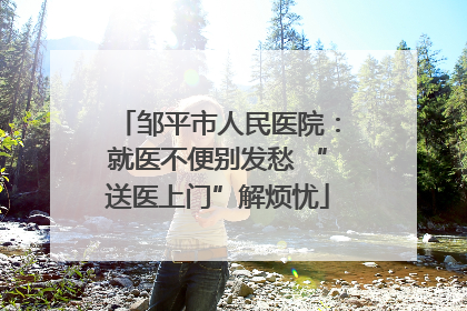 邹平市人民医院：就医不便别发愁 “送医上门”解烦忧