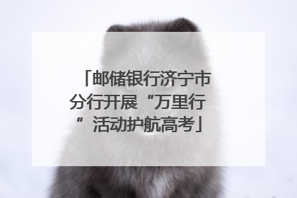 邮储银行济宁市分行开展“万里行”活动护航高考