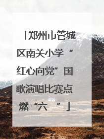 郑州市管城区南关小学“红心向党”国歌演唱比赛点燃“六一”