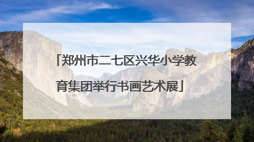 郑州市二七区兴华小学教育集团举行书画艺术展