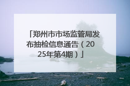 郑州市市场监管局发布抽检信息通告（2025年第4期）