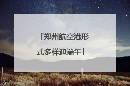 郑州航空港形式多样迎端午