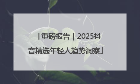 重磅报告｜2025抖音精选年轻人趋势洞察