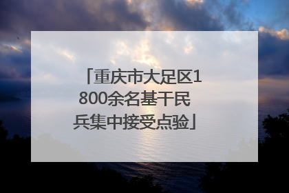 重庆市大足区1800余名基干民兵集中接受点验