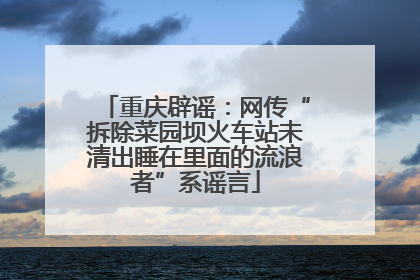 重庆辟谣：网传“拆除菜园坝火车站未清出睡在里面的流浪者”系谣言