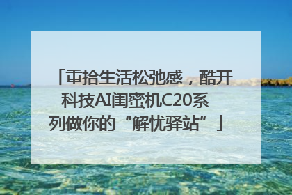 重拾生活松弛感，酷开科技AI闺蜜机C20系列做你的“解忧驿站”