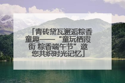 青砖黛瓦邂逅粽香童趣——“童玩栖霞街 粽香端午节”邀您共织时光记忆
