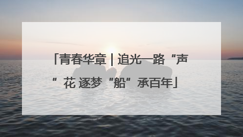 青春华章｜追光一路“声”花 逐梦“船”承百年