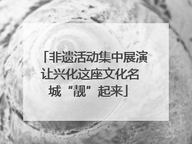 非遗活动集中展演 让兴化这座文化名城“靓”起来