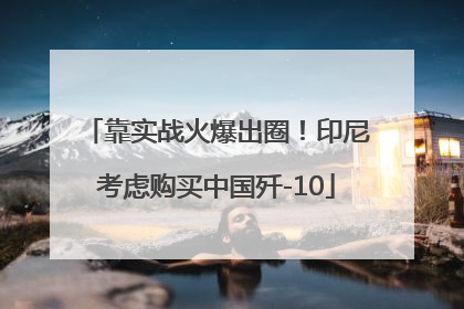 靠实战火爆出圈！印尼考虑购买中国歼-10