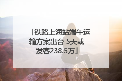 铁路上海站端午运输方案出台 5天或发客238.5万