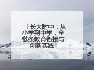 长大附中：从小学到中学，全链条教育衔接与创新实践