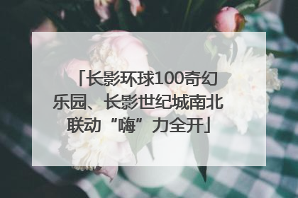 长影环球100奇幻乐园、长影世纪城南北联动“嗨”力全开