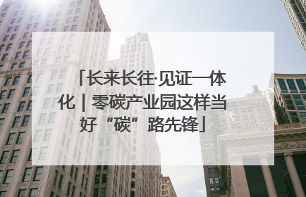 长来长往·见证一体化｜零碳产业园这样当好“碳”路先锋
