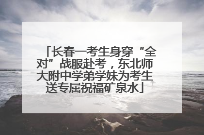 长春一考生身穿“全对”战服赴考，东北师大附中学弟学妹为考生送专属祝福矿泉水
