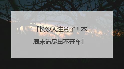 长沙人注意了！本周末请尽量不开车