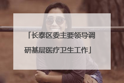 长泰区委主要领导调研基层医疗卫生工作