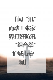 闻“汛”而动！张家界打好防汛“组合拳” 护城市安澜