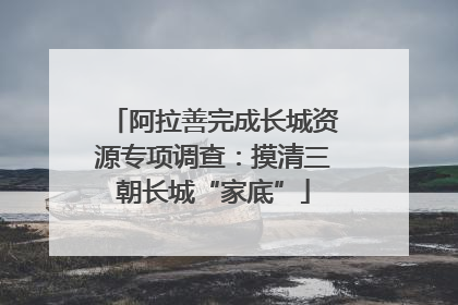 阿拉善完成长城资源专项调查：摸清三朝长城“家底”