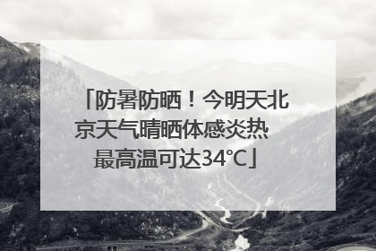 防暑防晒！今明天北京天气晴晒体感炎热 最高温可达34℃