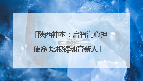 陕西神木：启智润心担使命 培根铸魂育新人