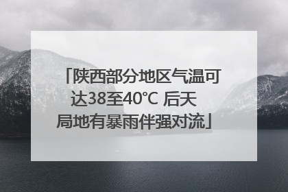 陕西部分地区气温可达38至40℃ 后天局地有暴雨伴强对流