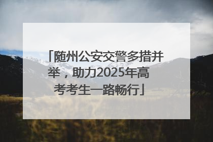 随州公安交警多措并举，助力2025年高考考生一路畅行
