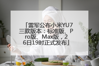 雷军公布小米YU7三款版本：标准版、Pro版、Max版，26日19时正式发布