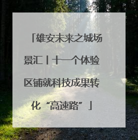 雄安未来之城场景汇丨十一个体验区铺就科技成果转化“高速路”