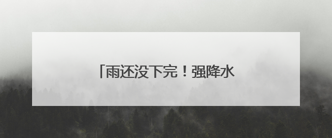 雨还没下完！强降水+7级大风，来袭！
