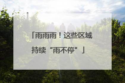 雨雨雨！这些区域持续“雨不停”