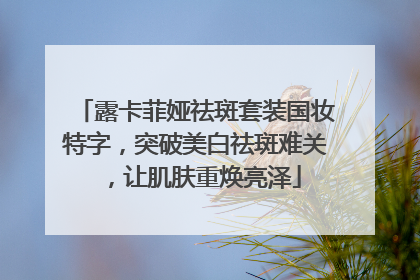 露卡菲娅祛斑套装国妆特字，突破美白祛斑难关，让肌肤重焕亮泽