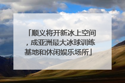 顺义将开新冰上空间，成亚洲最大冰球训练基地和休闲娱乐场所